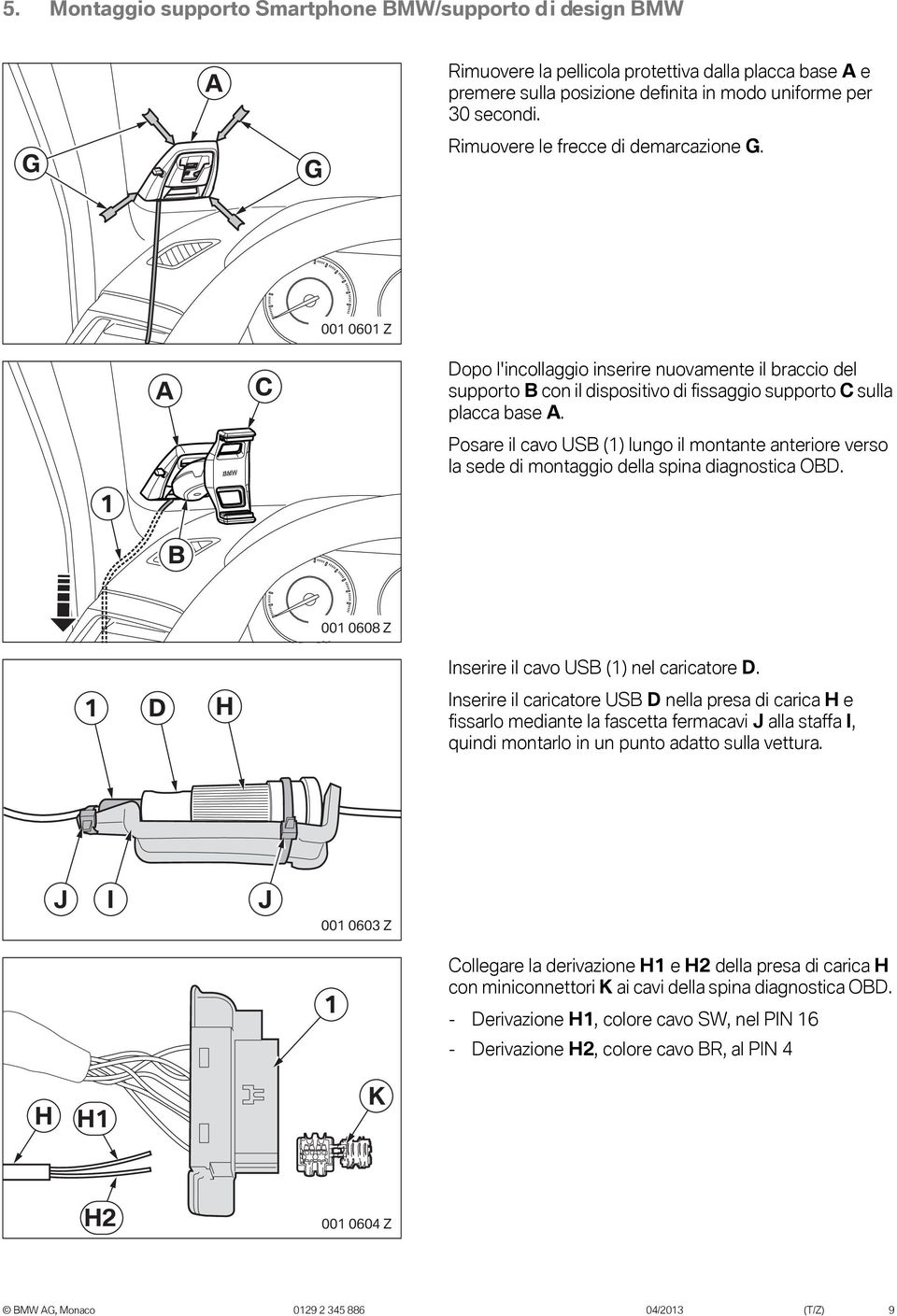Posare il cavo USB (1) lungo il montante anteriore verso la sede di montaggio della spina diagnostica OBD. 1 B 001 0608 Z Inserire il cavo USB (1) nel caricatore D.
