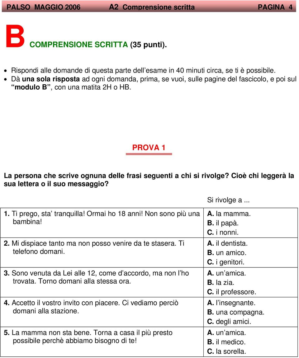 PROVA 1 La persona che scrive ognuna delle frasi seguenti a chi si rivolge? Cioè chi leggerà la sua lettera o il suo messaggio? Si rivolge a... 1. Ti prego, sta tranquilla! Ormai ho 18 anni!