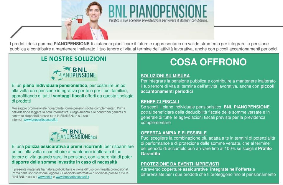 LE NOSTRE SOLUZIONI COSA OFFRONO E un piano individuale pensionistico, per costruire un po alla volta una pensione integrativa per te o per i tuoi familiari, approfittando di tutti i vantaggi fiscali