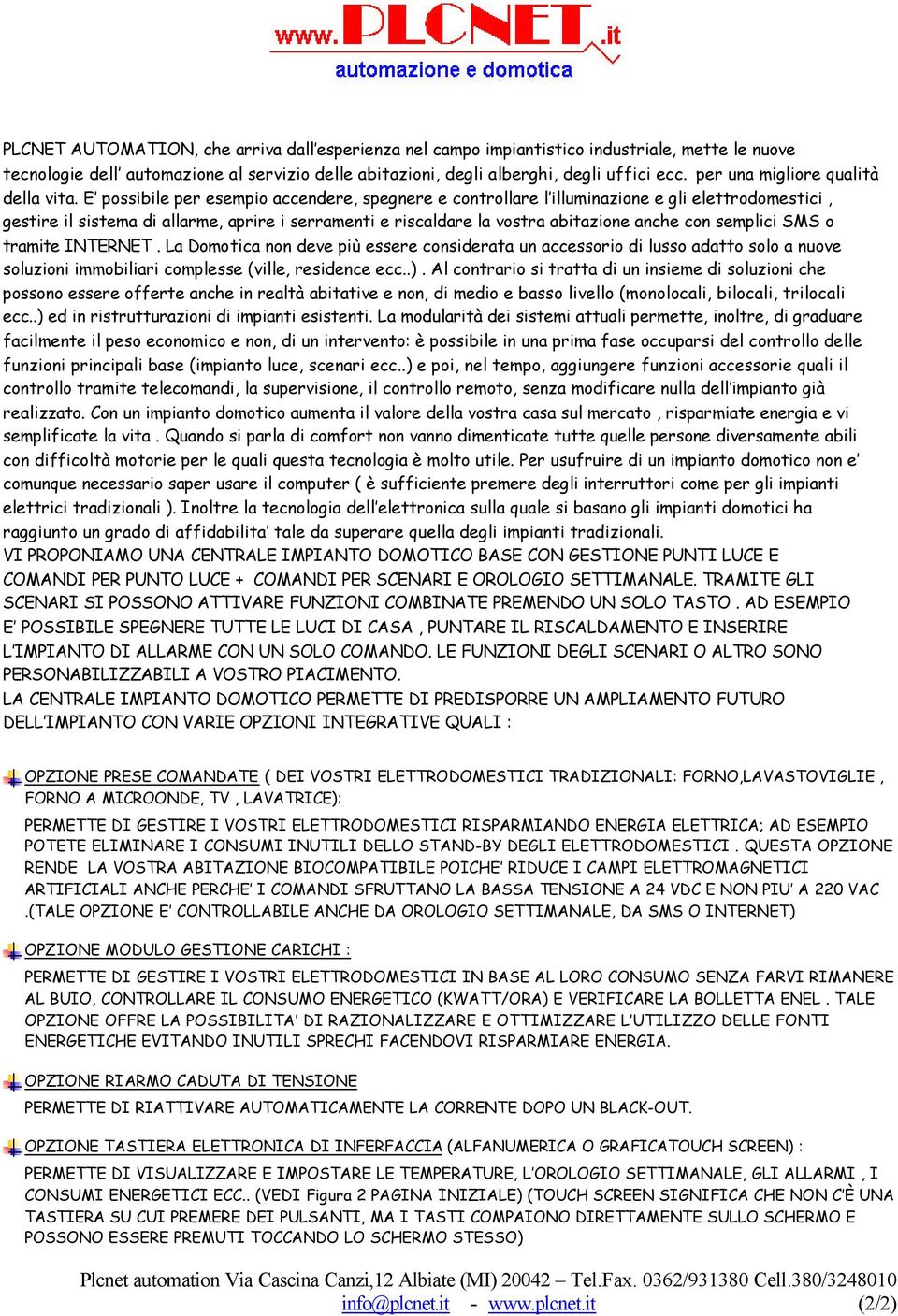 E possibile per esempio accendere, spegnere e controllare l illuminazione e gli elettrodomestici, gestire il sistema di allarme, aprire i serramenti e riscaldare la vostra abitazione anche con