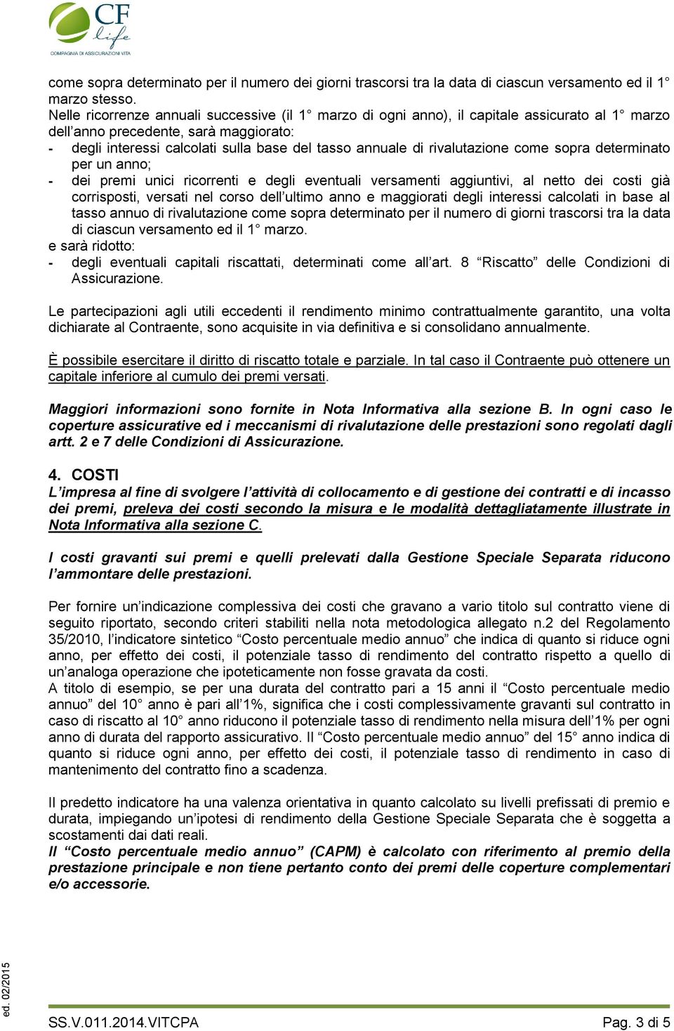 rivalutazione come sopra determinato per un anno; - dei premi unici ricorrenti e degli eventuali versamenti aggiuntivi, al netto dei costi già corrisposti, versati nel corso dell ultimo anno e