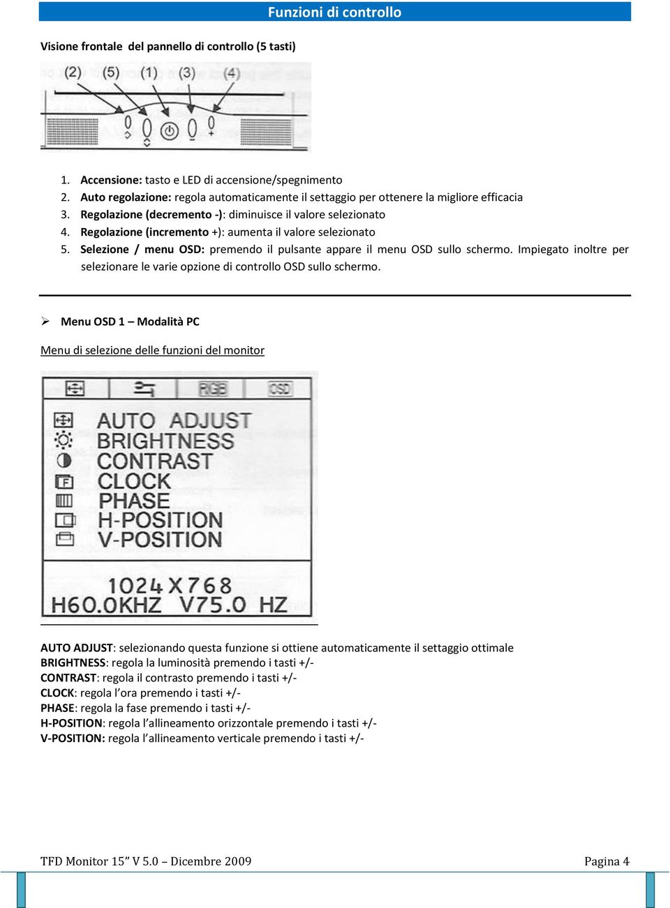 Regolazione (incremento +): aumenta il valore selezionato 5. Selezione / menu OSD: premendo il pulsante appare il menu OSD sullo schermo.