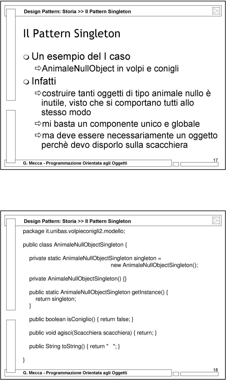 modello; public class AnimaleNullObjectSingleton { private static AnimaleNullObjectSingleton singleton = new AnimaleNullObjectSingleton(); private AnimaleNullObjectSingleton() { public static