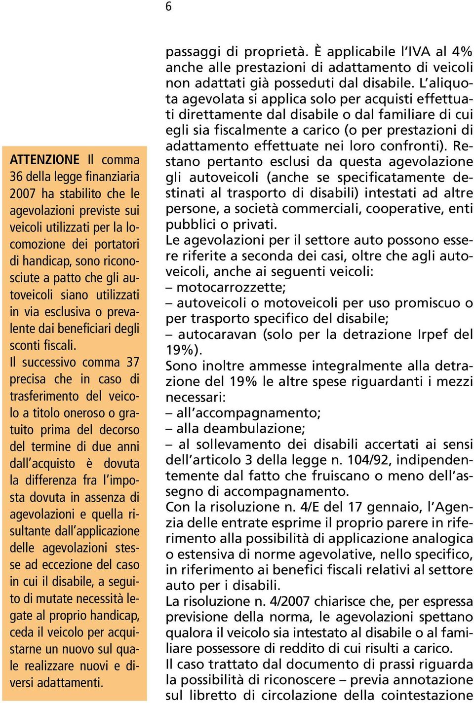 Il successivo comma 37 precisa che in caso di trasferimento del veicolo a titolo oneroso o gratuito prima del decorso del termine di due anni dall acquisto è dovuta la differenza fra l imposta dovuta