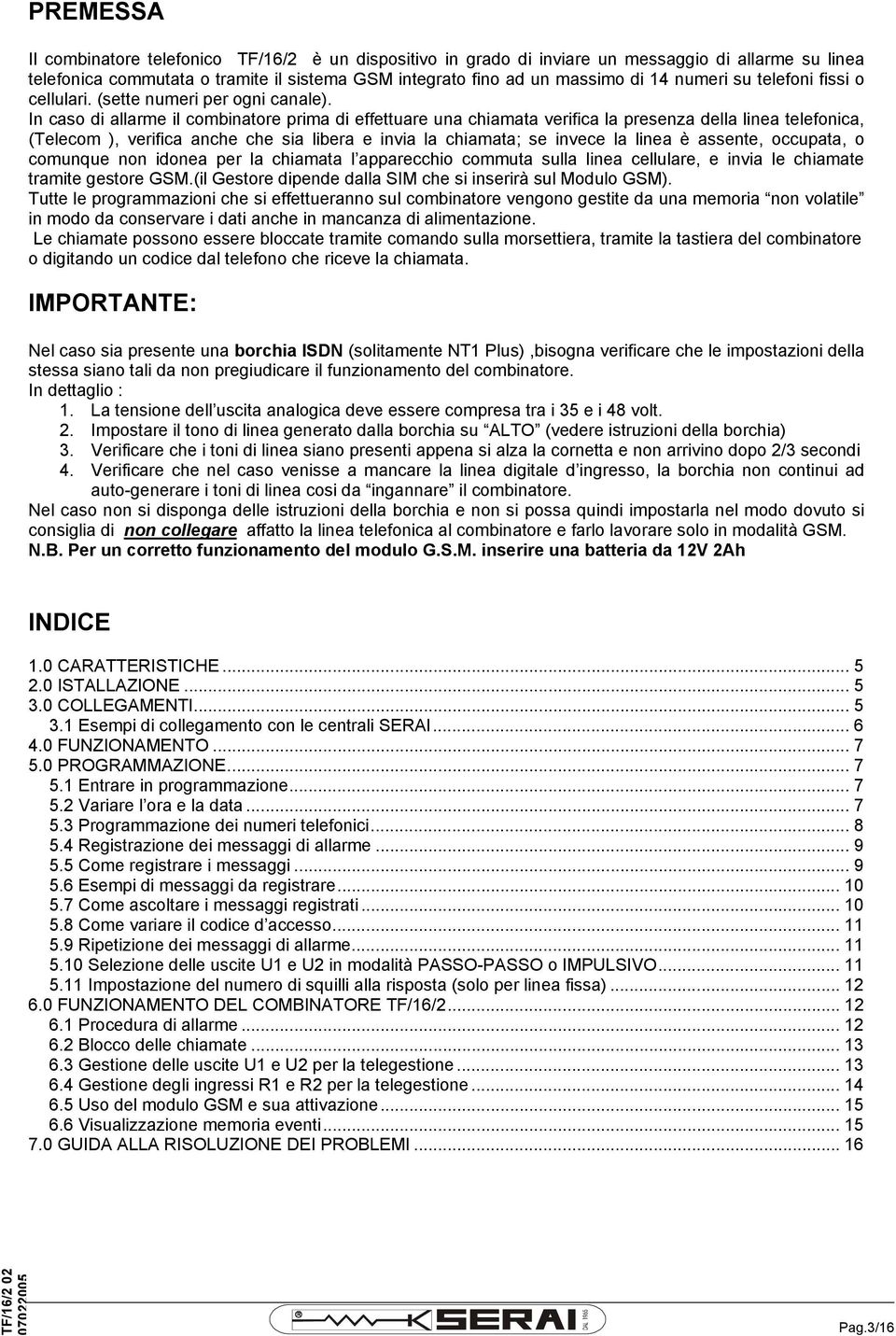 In caso di allarme il combinatore prima di effettuare una chiamata verifica la presenza della linea telefonica, (Telecom ), verifica anche che sia libera e invia la chiamata; se invece la linea è