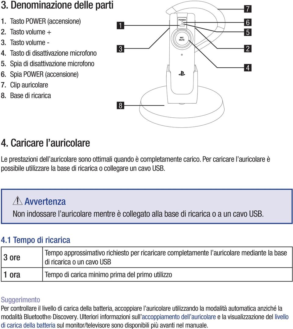 Per caricare l auricolare è possibile utilizzare la base di ricarica o collegare un cavo USB. Avvertenza Non indossare l auricolare mentre è collegato alla base di ricarica o a un cavo USB. 4.