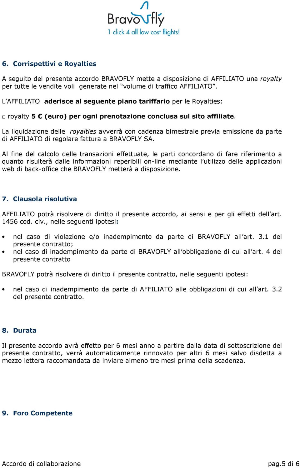 La liquidazione delle royalties avverrà con cadenza bimestrale previa emissione da parte di AFFILIATO di regolare fattura a BRAVOFLY SA.