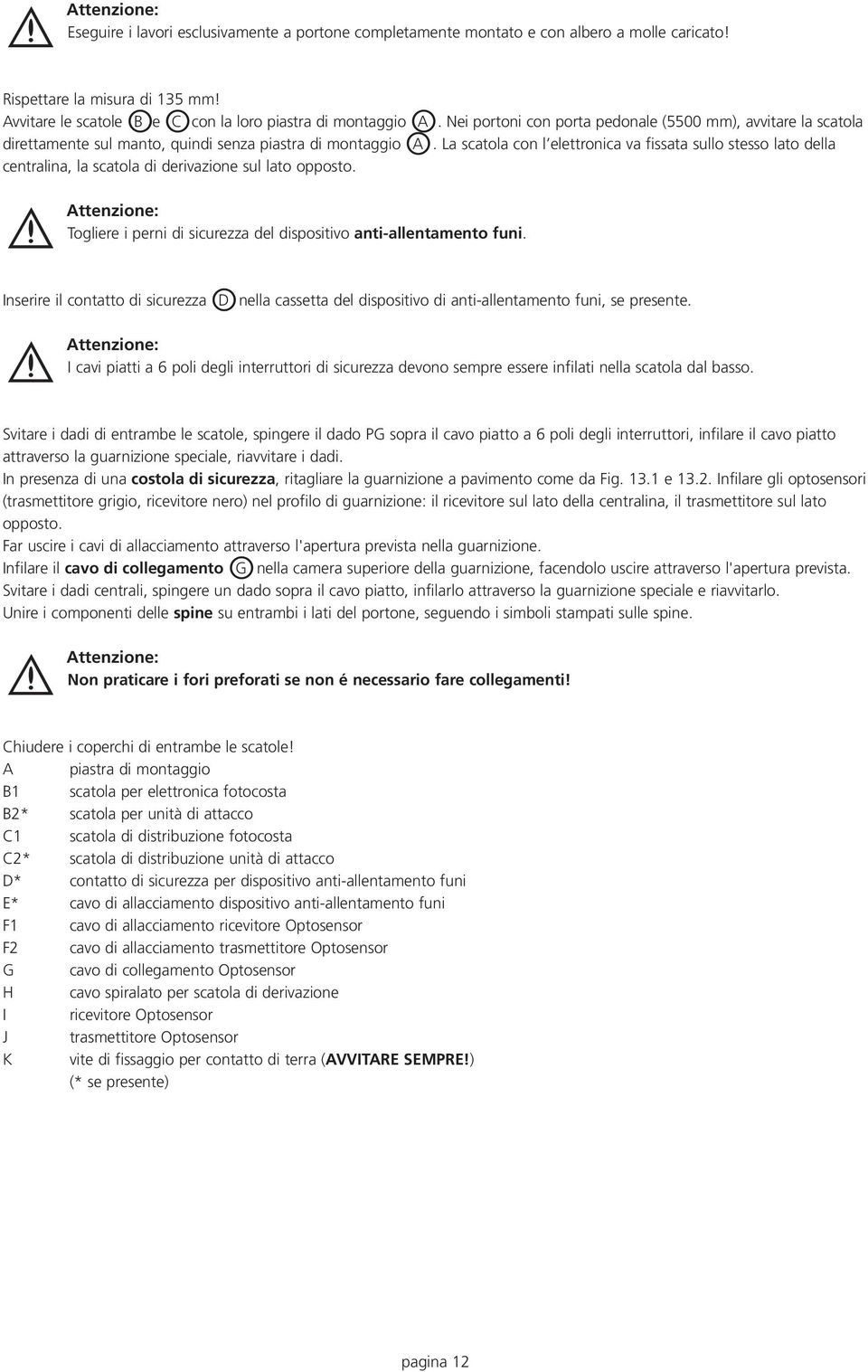 La scatola con l elettronica va fissata sullo stesso lato della centralina, la scatola di derivazione sul lato opposto.