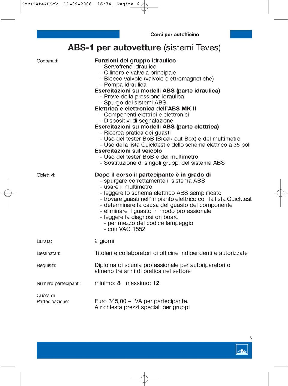 elettrici e elettronici - Dispositivi di segnalazione Esercitazioni su modelli ABS (parte elettrica) - Ricerca pratica dei guasti - Uso del tester BoB (Break out Box) e del multimetro - Uso della