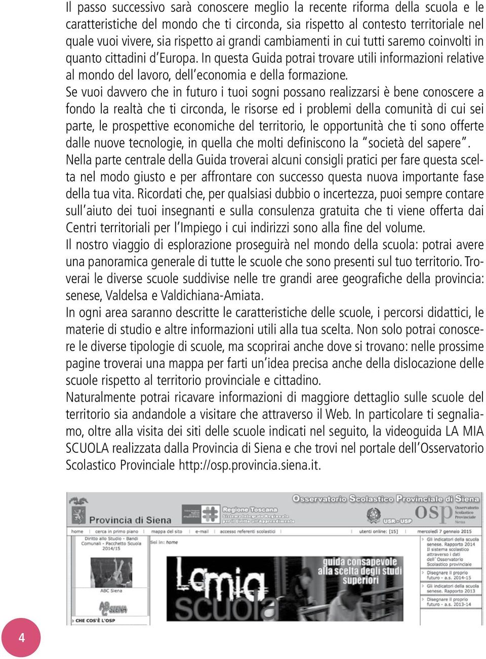 Se vuoi davvero che in futuro i tuoi sogni possano realizzarsi è bene conoscere a fondo la realtà che ti circonda, le risorse ed i problemi della comunità di cui sei parte, le prospettive economiche