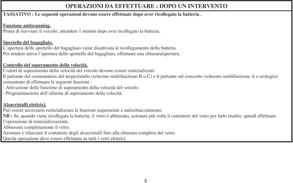 L apertura dello sportello del bagagliaio viene disattivata al ricollegamento della batteria. Per rendere attiva l apertura dello sportello del bagagliaio, effettuare una chiusura/apertura.