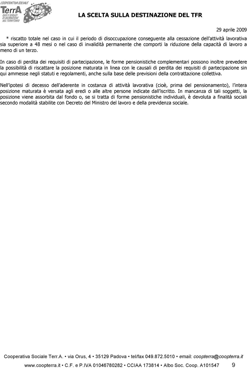 In caso di perdita dei requisiti di partecipazione, le forme pensionistiche complementari possono inoltre prevedere la possibilità di riscattare la posizione maturata in linea con le causali di