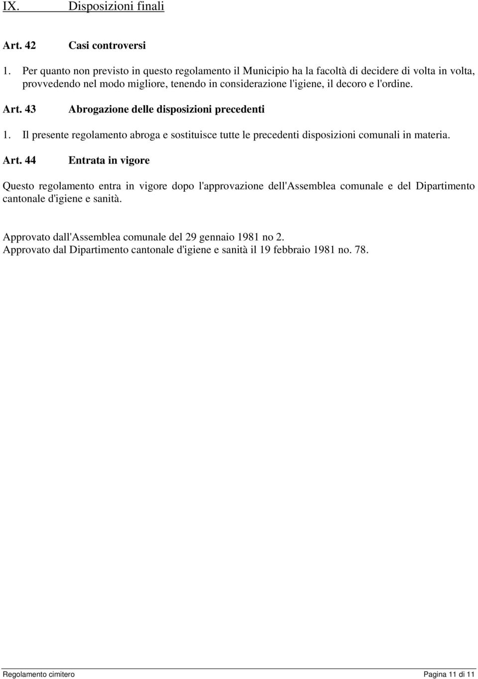 l'ordine. Art. 43 Abrogazione delle disposizioni precedenti 1. Il presente regolamento abroga e sostituisce tutte le precedenti disposizioni comunali in materia. Art. 44 Entrata in vigore Questo regolamento entra in vigore dopo l'approvazione dell'assemblea comunale e del Dipartimento cantonale d'igiene e sanità.