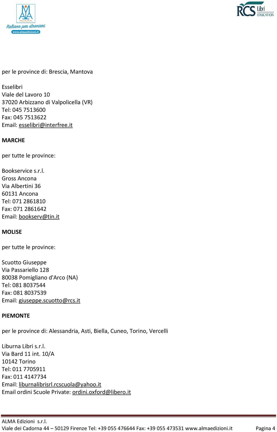 it PIEMONTE per le province di: Alessandria, Asti, Biella, Cuneo, Torino, Vercelli Liburna Libri s.r.l. Via Bard 11 int. 10/A 10142 Torino Tel: 011 7705911 Fax: 011 4147734 Email: liburnalibrisrl.