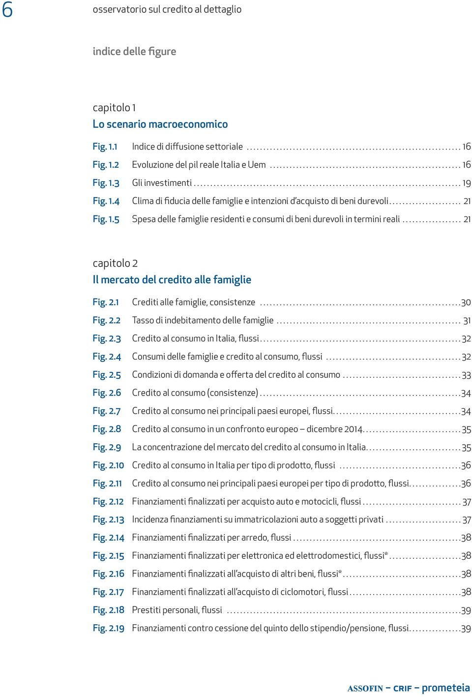 .. 21 capitolo 2 il mercato del credito alle famiglie Fig. 2.1 Crediti alle famiglie, consistenze...30 Fig. 2.2 Tasso di indebitamento delle famiglie... 31 Fig. 2.3 Credito al consumo in Italia, flussi.