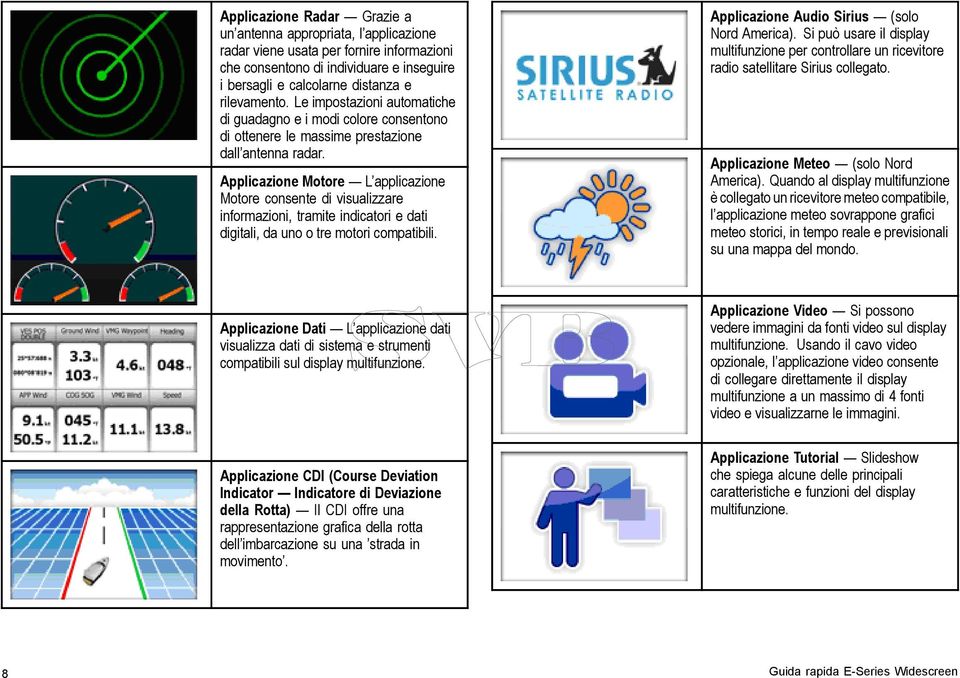 Applicazione Motore L applicazione Motore consente di visualizzare informazioni, tramite indicatori e dati digitali, da uno o tre motori compatibili. Applicazione Audio Sirius (solo Nord America).