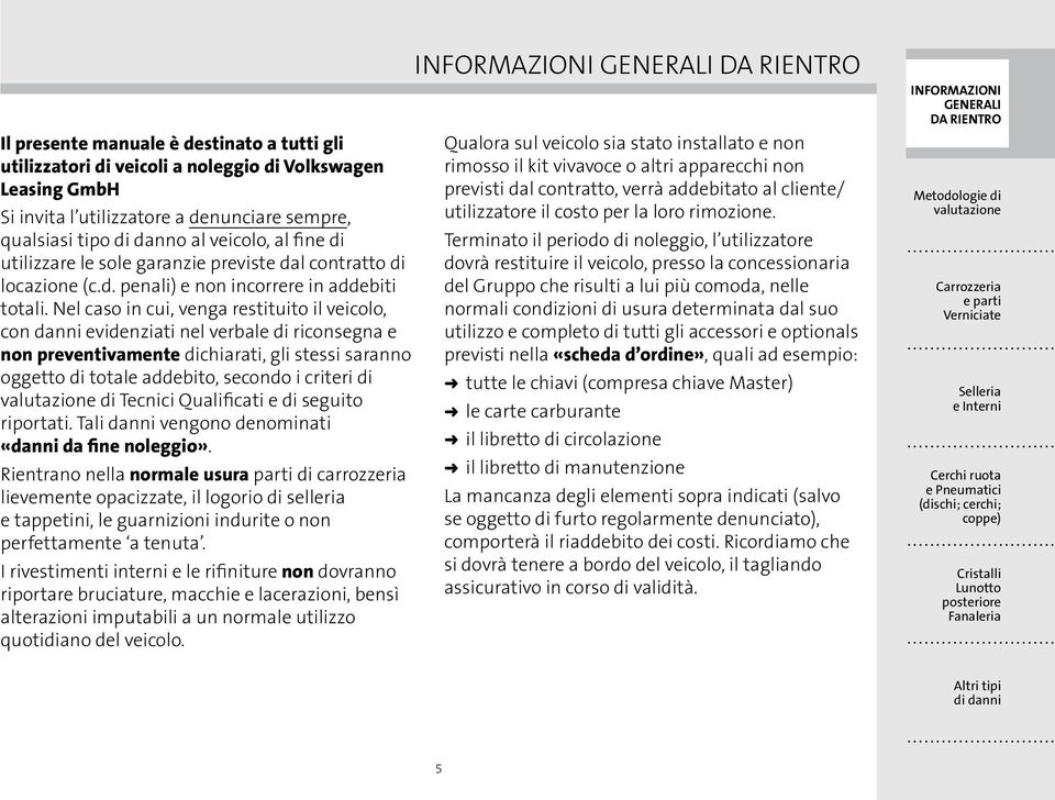 Nel caso in cui, venga restituito il veicolo, con danni evidenziati nel verbale di riconsegna e non preventivamente dichiarati, gli stessi saranno oggetto di totale addebito, secondo i criteri di