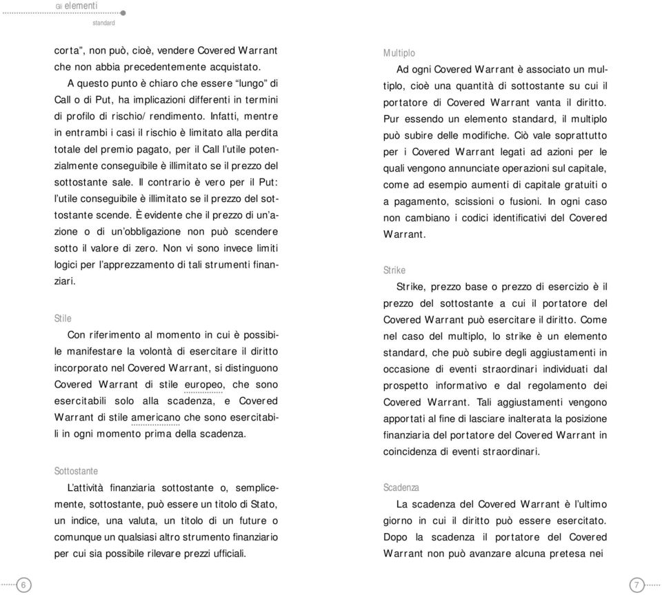 Infatti, mentre in entrambi i casi il rischio è limitato alla perdita totale del premio pagato, per il Call l utile potenzialmente conseguibile è illimitato se il prezzo del sottostante sale.