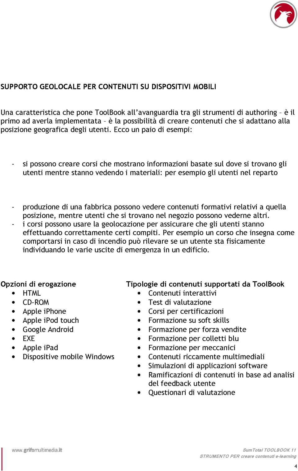 Ecco un paio di esempi: - si possono creare corsi che mostrano informazioni basate sul dove si trovano gli utenti mentre stanno vedendo i materiali: per esempio gli utenti nel reparto - produzione di