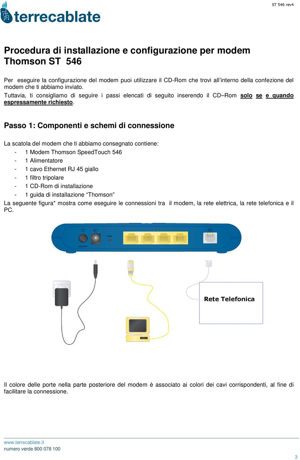 Passo 1: Componenti e schemi di connessione La scatola del modem che ti abbiamo consegnato contiene: - 1 Modem Thomson SpeedTouch 546-1 Alimentatore - 1 cavo Ethernet RJ 45 giallo - 1 filtro