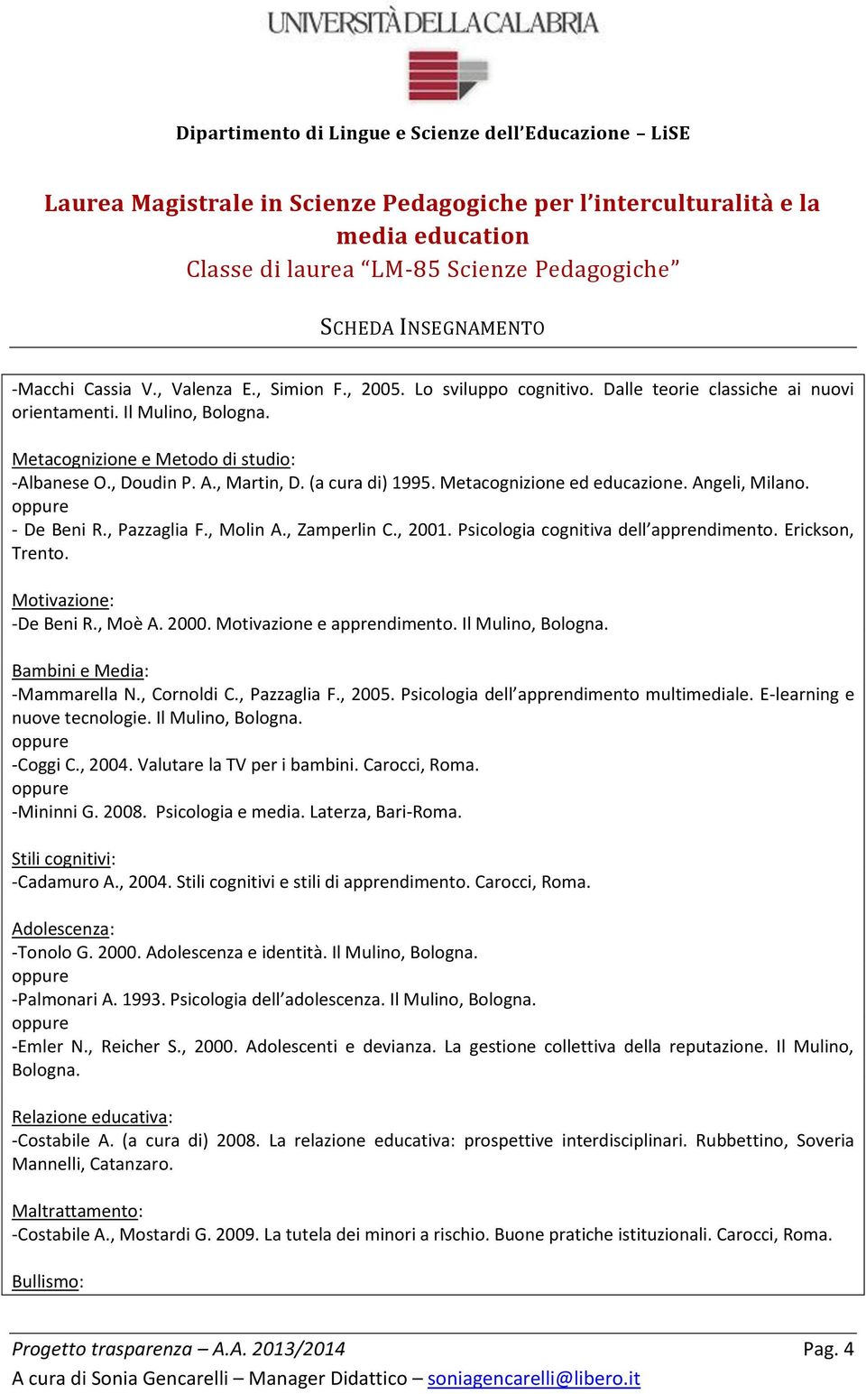 Motivazione: -De Beni R., Moè A. 2000. Motivazione e apprendimento. Il Mulino, Bologna. Bambini e Media: -Mammarella N., Cornoldi C., Pazzaglia F., 2005. Psicologia dell apprendimento multimediale.