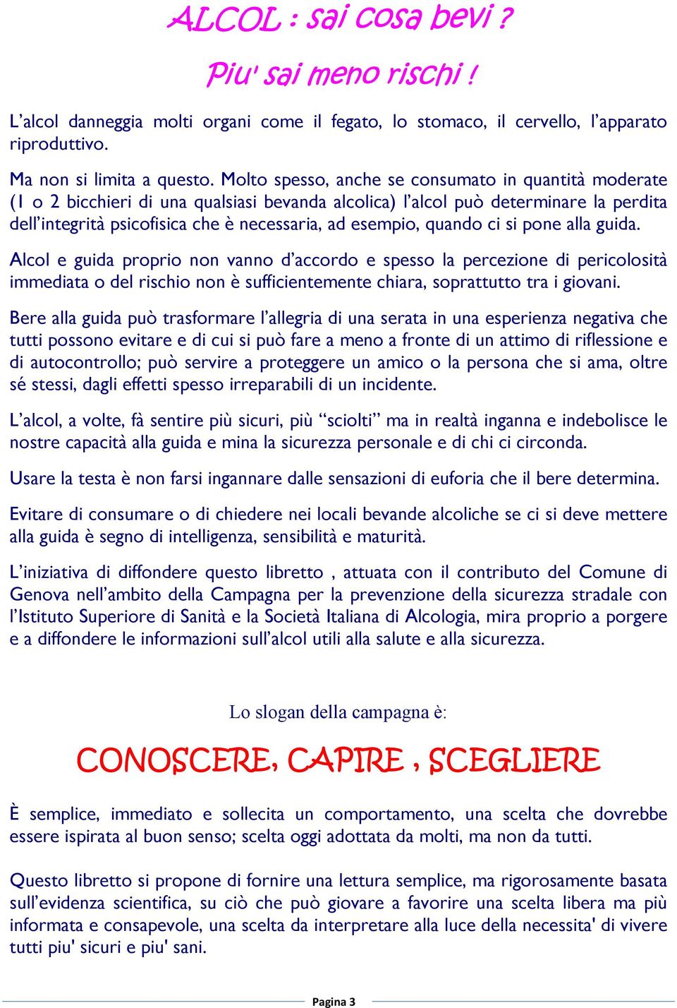 quando ci si pone alla guida. Alcol e guida proprio non vanno d accordo e spesso la percezione di pericolosità immediata o del rischio non è sufficientemente chiara, soprattutto tra i giovani.