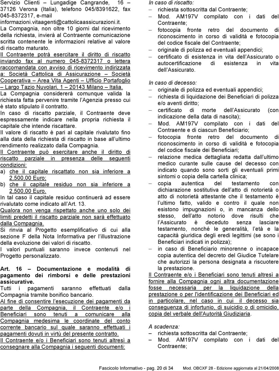 La Compagnia, non oltre 10 giorni dal ricevimento della richiesta, invierà al Contraente comunicazione scritta contenente le informazioni relative al valore di riscatto maturato.