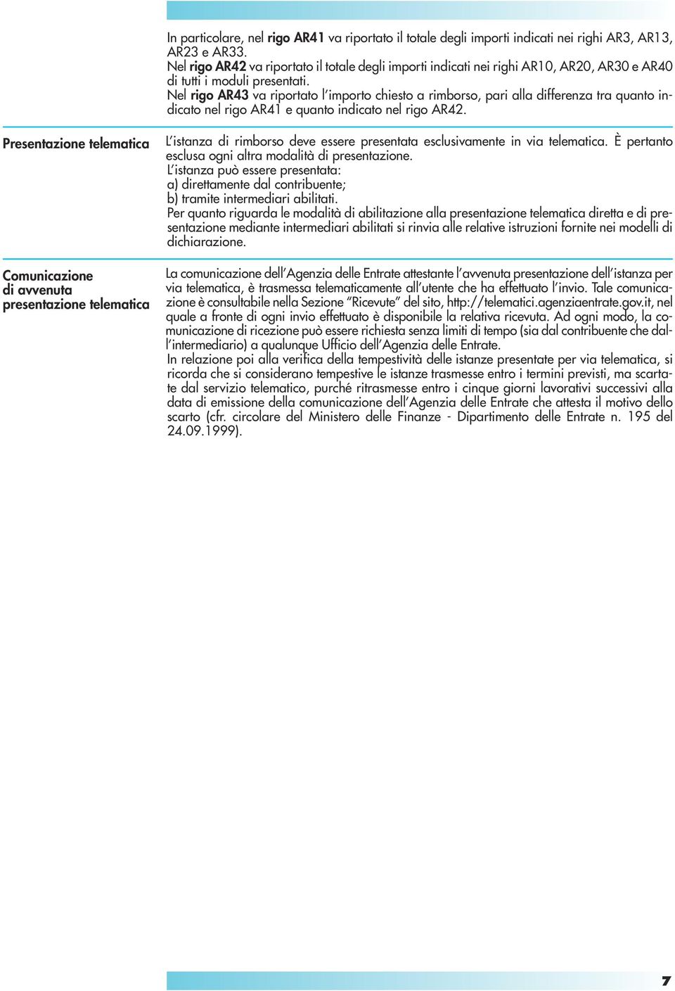 Nel rigo AR43 va riportato l importo chiesto a rimborso, pari alla differenza tra quanto indicato nel rigo AR41 e quanto indicato nel rigo AR42.