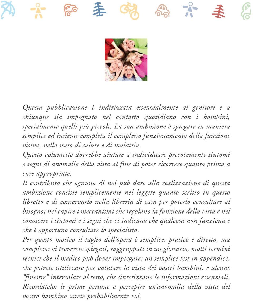 Questo volumetto dovrebbe aiutare a individuare precocemente sintomi e segni di anomalie della vista al fine di poter ricorrere quanto prima a cure appropriate.