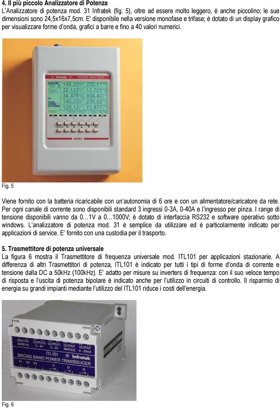 5 Viene fornito con la batteria ricaricabile con un autonomia di 6 ore e con un alimentatore/caricatore da rete.