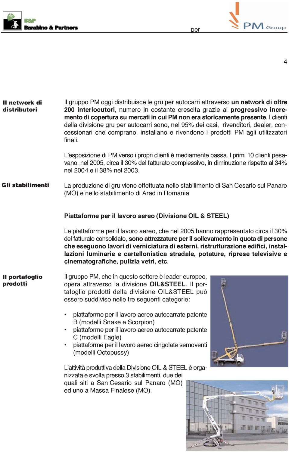 I clienti della divisione gru per autocarri sono, nel 95% dei casi, rivenditori, dealer, concessionari che comprano, installano e rivendono i prodotti PM agli utilizzatori finali.