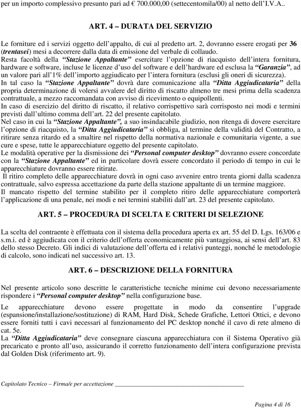 Resta facoltà della Stazione Appaltante esercitare l opzione di riacquisto dell intera fornitura, hardware e software, incluse le licenze d uso del software e dell hardware ed esclusa la Garanzia, ad