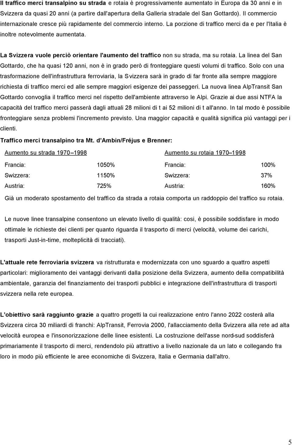 La Svizzera vuole perciò orientare l'aumento del traffico non su strada, ma su rotaia. La linea del San Gottardo, che ha quasi 120 anni, non è in grado però di fronteggiare questi volumi di traffico.