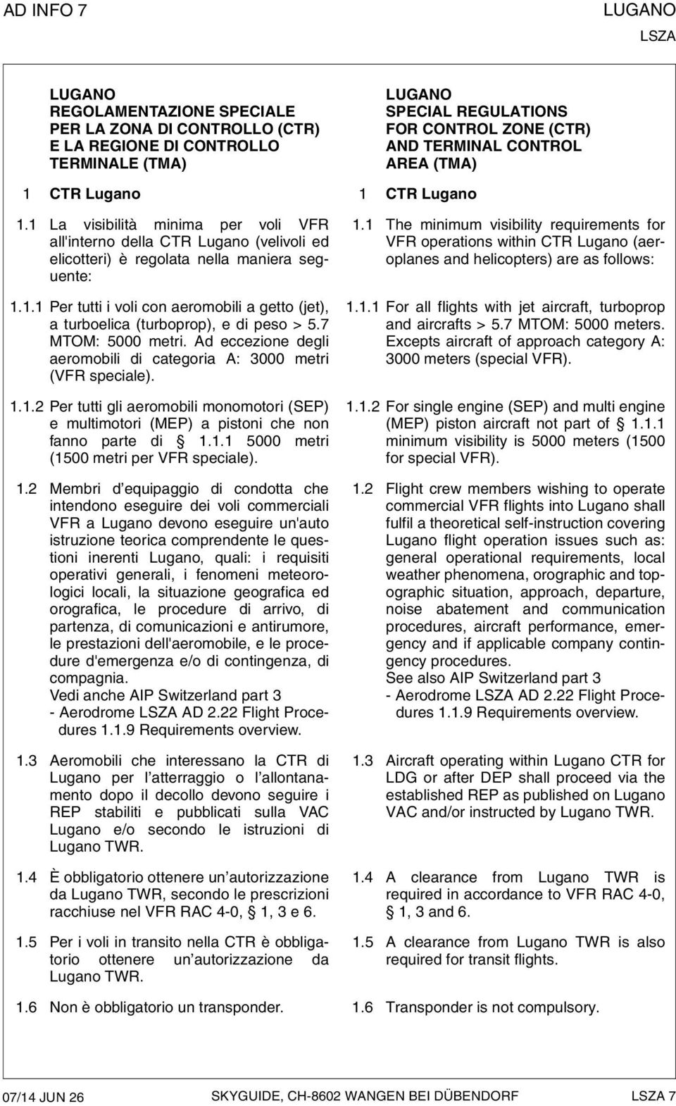 7 MTOM: 5000 metri. Ad eccezione degli aeromobili di categoria A: 3000 metri (VFR speciale). 1.1.2 Per tutti gli aeromobili monomotori (SEP) e multimotori (MEP) a pistoni che non fanno parte di 1.1.1 5000 metri (1500 metri per VFR speciale).