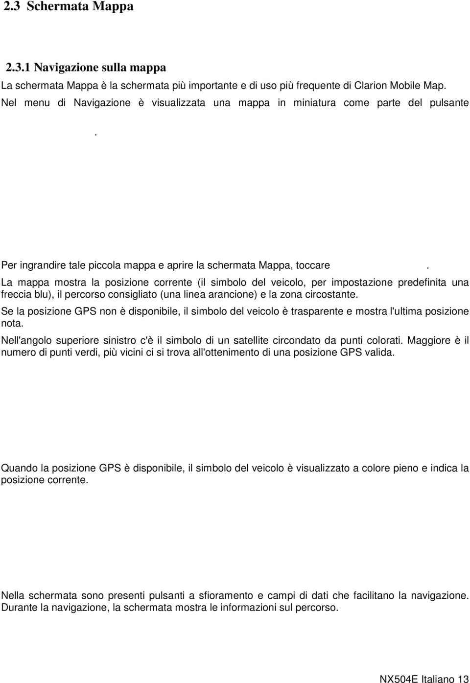 La mappa mostra la posizione corrente (il simbolo del veicolo, per impostazione predefinita una freccia blu), il percorso consigliato (una linea arancione) e la zona circostante.