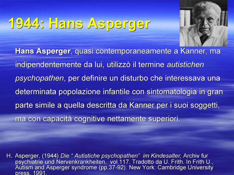 1944: Hans Asperger Hans Asperger, quasi contemporaneamente a Kanner, ma indipendentemente da lui, utilizzò il termine autistichen psychopathen, per