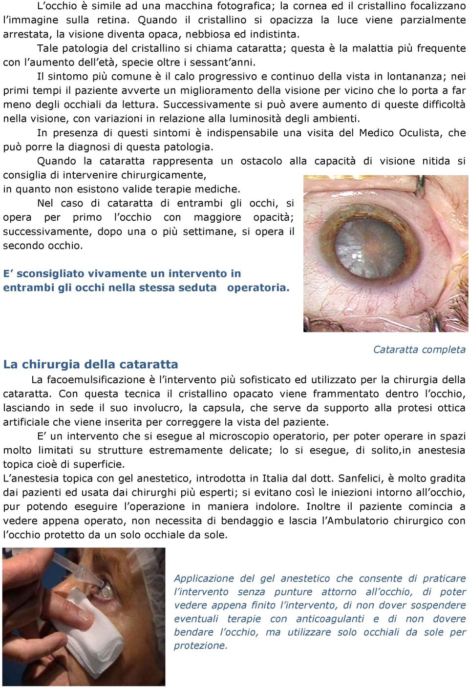 Tale patologia del cristallino si chiama cataratta; questa è la malattia più frequente con l aumento dell età, specie oltre i sessant anni.