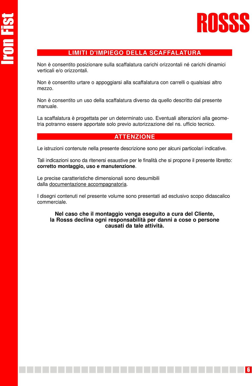 La scaffalatura è progettata per un determinato uso. Eventuali alterazioni alla geometria potranno essere apportate solo previo autorizzazione del ns. ufficio tecnico.