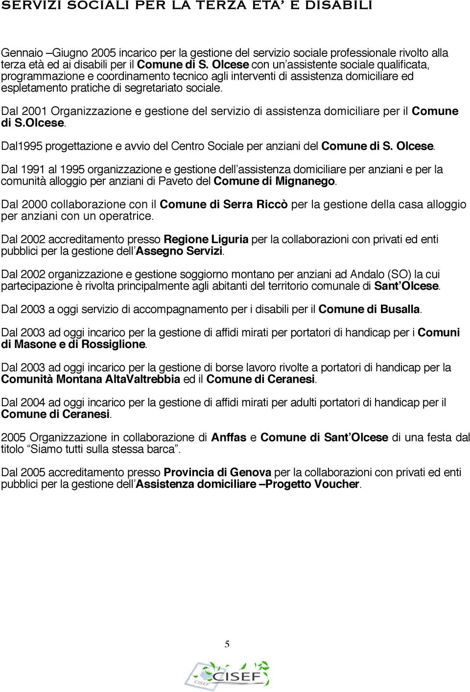 Dal 2001 Organizzazione e gestione del servizio di assistenza domiciliare per il Comune di S.Olcese. Dal1995 progettazione e avvio del Centro Sociale per anziani del Comune di S. Olcese.