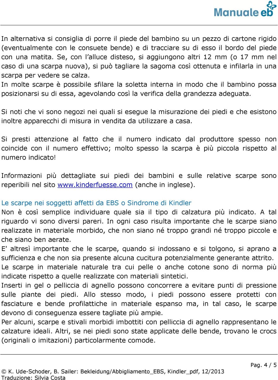 In molte scarpe è possibile sfilare la soletta interna in modo che il bambino possa posizionarsi su di essa, agevolando così la verifica della grandezza adeguata.