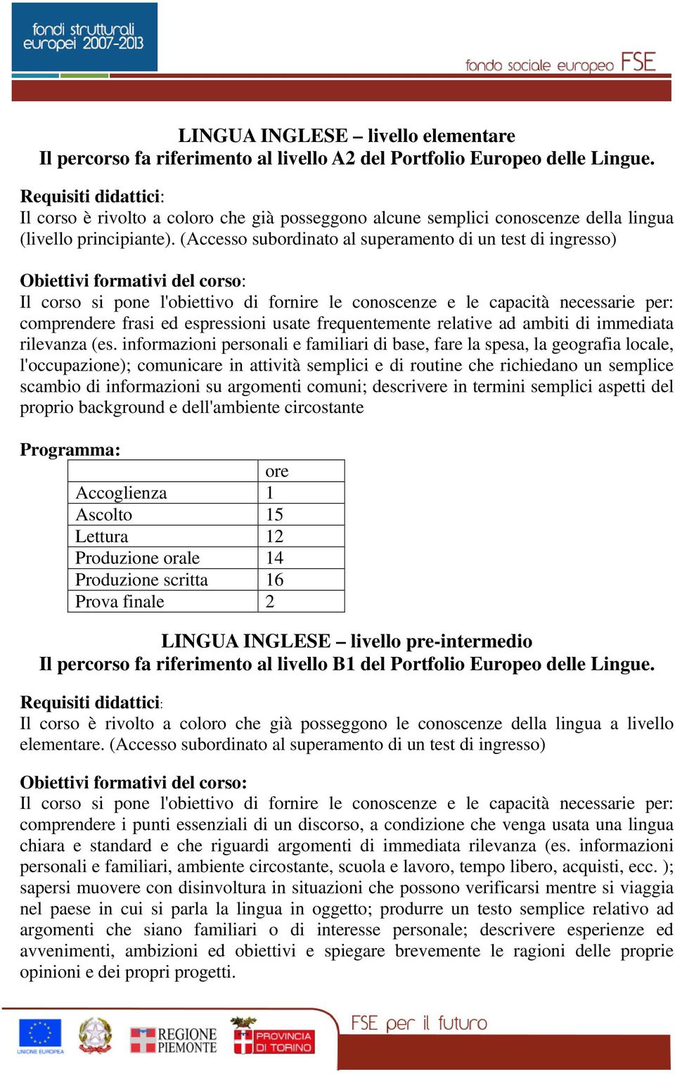 (Accesso subordinato al superamento di un test di ingresso) Obiettivi formativi del corso: Il corso si pone l'obiettivo di fornire le conoscenze e le capacità necessarie per: comprendere frasi ed