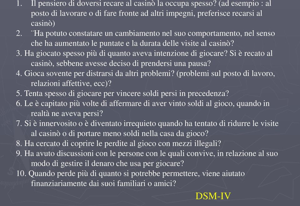 Si è recato al casinò, sebbene avesse deciso di prendersi una pausa? 4. Gioca sovente per distrarsi da altri problemi? (problemi sul posto di lavoro, relazioni affettive, ecc)? 5.