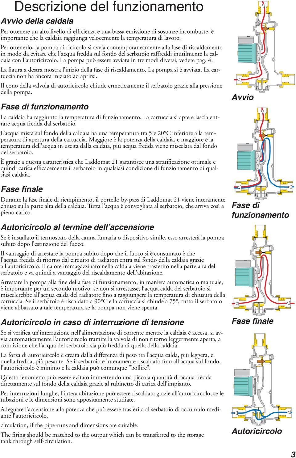 Per ottenerlo, la pompa di ricircolo si avvia contemporaneamente alla fase di riscaldamento in modo da evitare che l acqua fredda sul fondo del serbatoio raffreddi inutilmente la caldaia con l