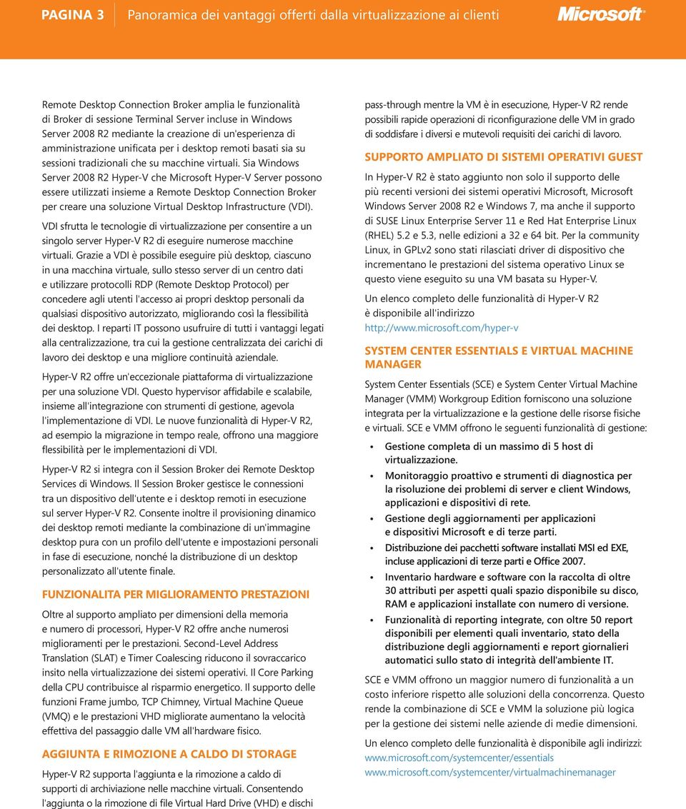 Sia Windows Server 008 R Hyper-V che Microsoft Hyper-V Server possono essere utilizzati insieme a Remote Desktop Connection Broker per creare una soluzione Virtual Desktop Infrastructure (VDI).