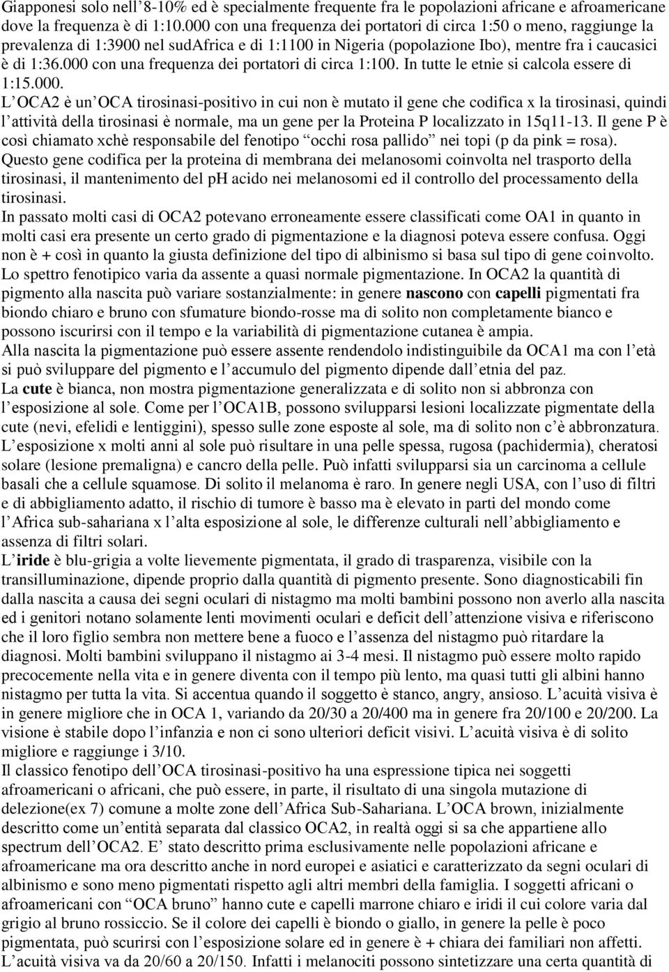 000 con una frequenza dei portatori di circa 1:100. In tutte le etnie si calcola essere di 1:15.000. L OCA2 è un OCA tirosinasi-positivo in cui non è mutato il gene che codifica x la tirosinasi, quindi l attività della tirosinasi è normale, ma un gene per la Proteina P localizzato in 15q11-13.