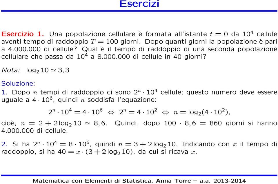 Dopo n tempi di raddoppio ci sono 2 n 10 4 cellule; questo numero deve essere uguale a 4 10 6, quindi n soddisfa l equazione: 2 n 10 4 = 4 10 6 2 n = 4 10 2 n = log 2 (4 10 2 ), cioè, n = 2 +