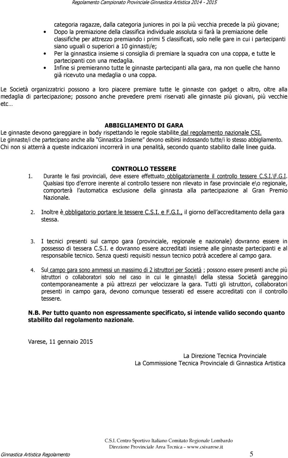 e tutte le partecipanti con una medaglia. Infine si premieranno tutte le ginnaste partecipanti alla gara, ma non quelle che hanno già ricevuto una medaglia o una coppa.