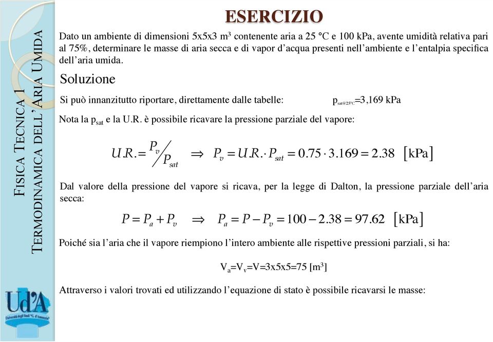 p sat@25 C =3,169 kpa! P v = U.R. P sat = 0.75 3.169 = 2.38 [ kpa] Dal valore della pressione del vapore si ricava, per la legge di Dalton, la pressione parziale dell aria secca:!