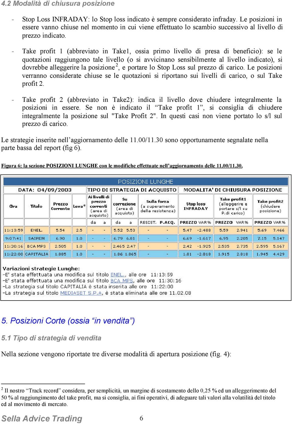 - Take profit 1 (abbreviato in Take1, ossia primo livello di presa di beneficio): se le quotazioni raggiungono tale livello (o si avvicinano sensibilmente al livello indicato), si dovrebbe