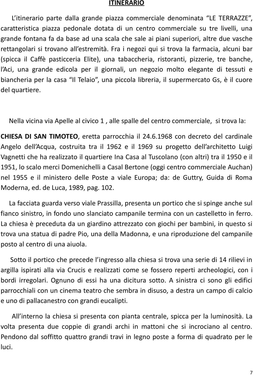 Fra i negozi qui si trova la farmacia, alcuni bar (spicca il Caffè pasticceria Elite), una tabaccheria, ristoranti, pizzerie, tre banche, l Aci, una grande edicola per il giornali, un negozio molto